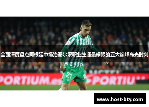 全面深度盘点阿根廷中场洛塞尔索职业生涯最耀眼的五大巅峰高光时刻