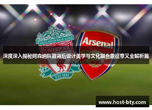 深度深入揭秘阿森纳队徽背后设计美学与文化融合象征意义全解析篇